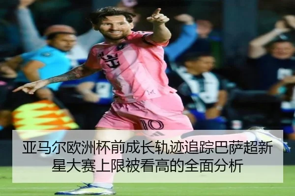 亚马尔欧洲杯前成长轨迹追踪巴萨超新星大赛上限被看高的全面分析